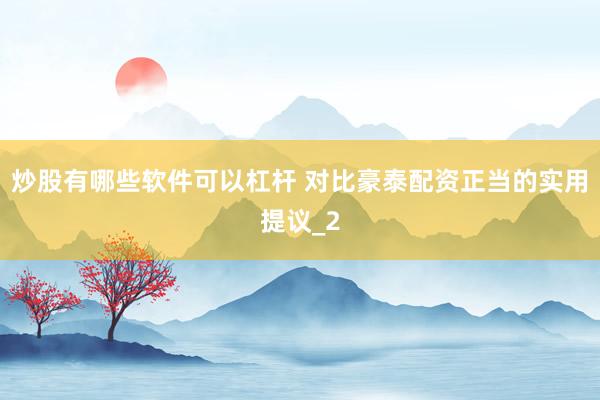 炒股有哪些软件可以杠杆 对比豪泰配资正当的实用提议_2