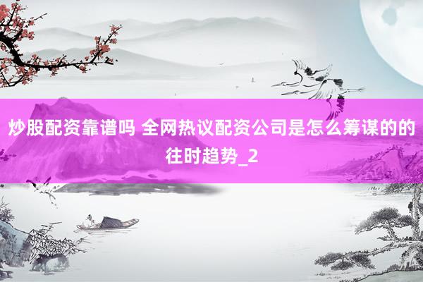 炒股配资靠谱吗 全网热议配资公司是怎么筹谋的的往时趋势_2