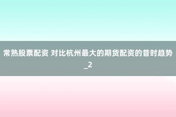 常熟股票配资 对比杭州最大的期货配资的昔时趋势_2