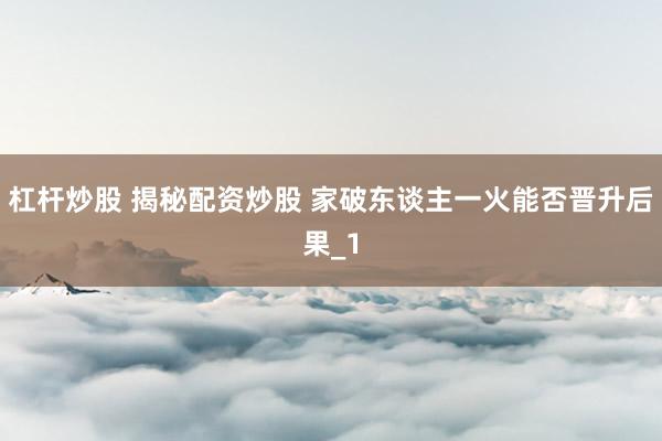 杠杆炒股 揭秘配资炒股 家破东谈主一火能否晋升后果_1