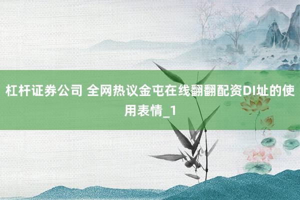 杠杆证券公司 全网热议金屯在线翻翻配资DI址的使用表情_1