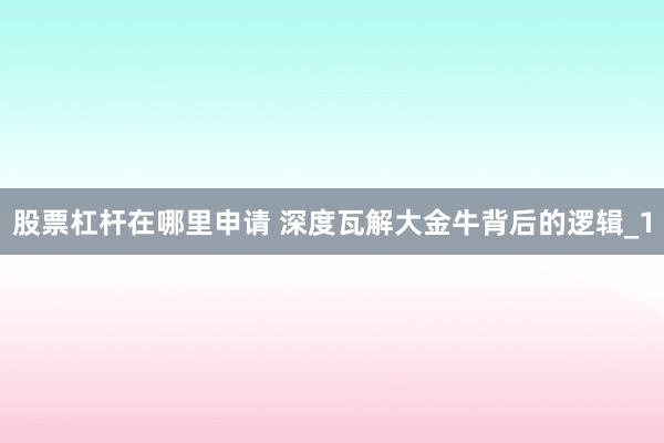 股票杠杆在哪里申请 深度瓦解大金牛背后的逻辑_1