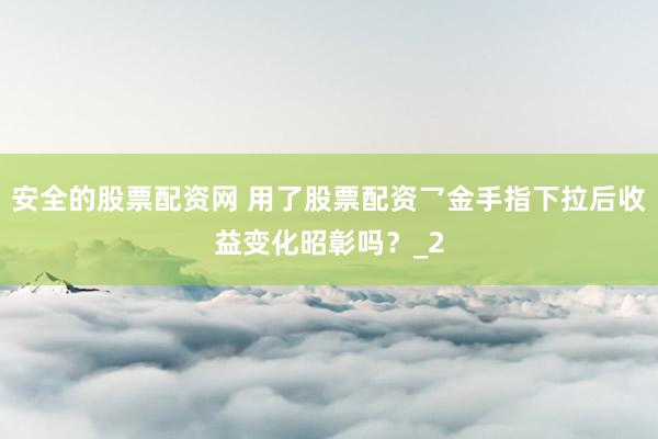 安全的股票配资网 用了股票配资乛金手指下拉后收益变化昭彰吗？_2