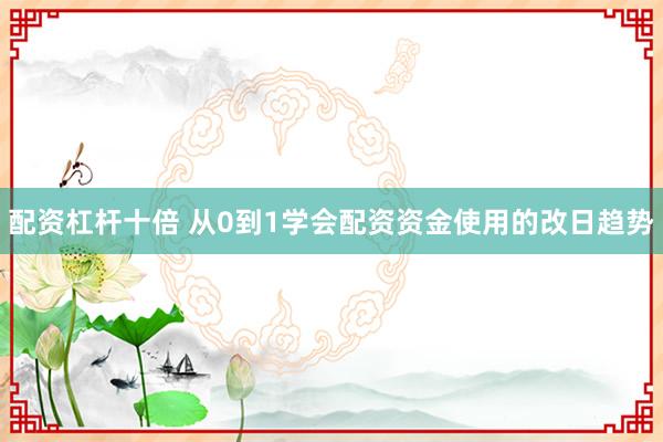 配资杠杆十倍 从0到1学会配资资金使用的改日趋势