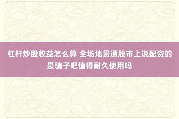 杠杆炒股收益怎么算 全场地贯通股市上说配资的是骗子吧值得耐久使用吗