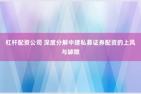 杠杆配资公司 深度分解中建私募证券配资的上风与罅隙