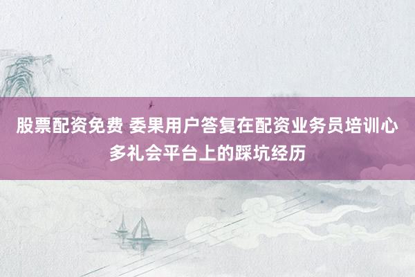 股票配资免费 委果用户答复在配资业务员培训心多礼会平台上的踩坑经历