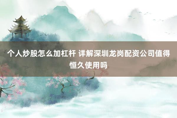 个人炒股怎么加杠杆 详解深圳龙岗配资公司值得恒久使用吗