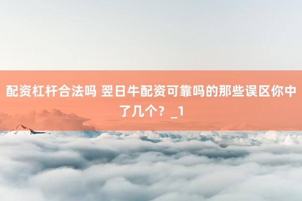 配资杠杆合法吗 翌日牛配资可靠吗的那些误区你中了几个？_1