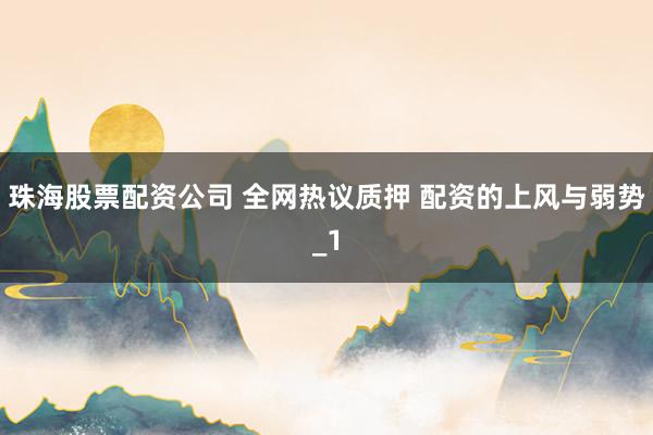 珠海股票配资公司 全网热议质押 配资的上风与弱势_1