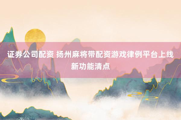证券公司配资 扬州麻将带配资游戏律例平台上线新功能清点