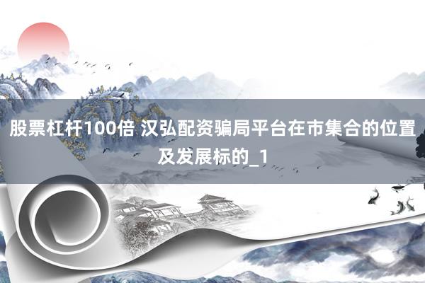 股票杠杆100倍 汉弘配资骗局平台在市集合的位置及发展标的_1