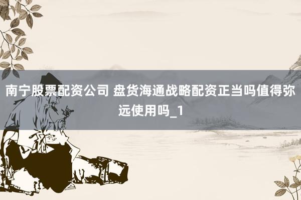 南宁股票配资公司 盘货海通战略配资正当吗值得弥远使用吗_1