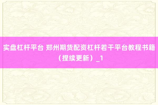 实盘杠杆平台 郑州期货配资杠杆若干平台教程书籍（捏续更新）_1