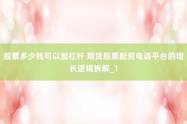股票多少钱可以加杠杆 期货股票配资电话平台的增长逻辑拆解_1