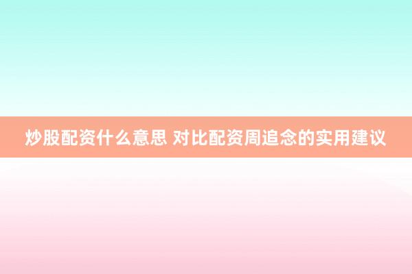 炒股配资什么意思 对比配资周追念的实用建议