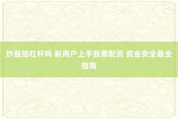 炒股加杠杆吗 新用户上手股票配资 资金安全最全指南