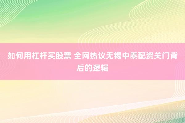 如何用杠杆买股票 全网热议无锡中泰配资关门背后的逻辑