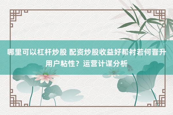 哪里可以杠杆炒股 配资炒股收益好帮衬若何晋升用户粘性？运营计谋分析