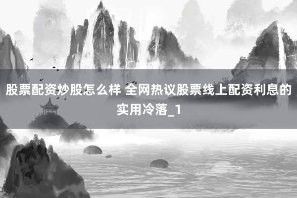 股票配资炒股怎么样 全网热议股票线上配资利息的实用冷落_1