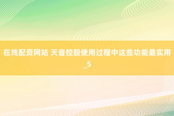 在线配资网站 天音控股使用过程中这些功能最实用_5