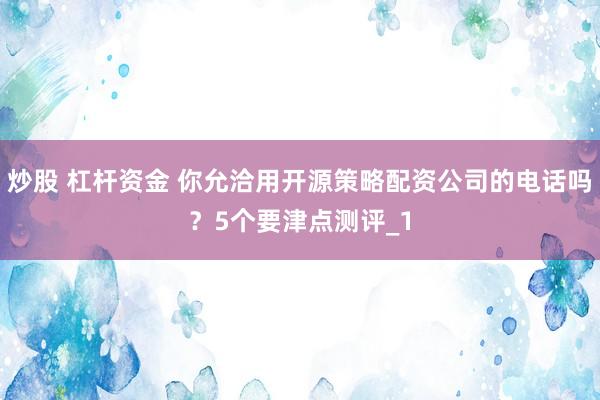炒股 杠杆资金 你允洽用开源策略配资公司的电话吗？5个要津点测评_1