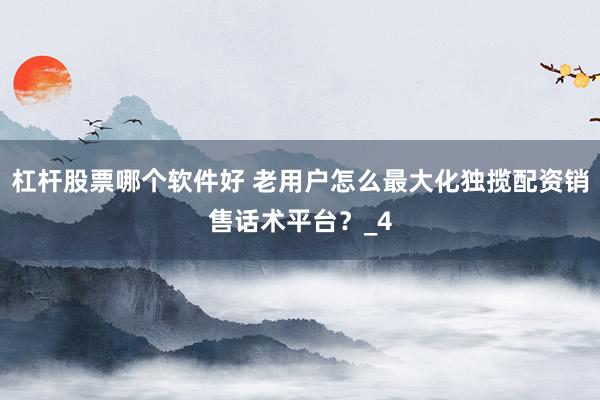 杠杆股票哪个软件好 老用户怎么最大化独揽配资销售话术平台？_4