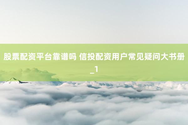 股票配资平台靠谱吗 信投配资用户常见疑问大书册_1