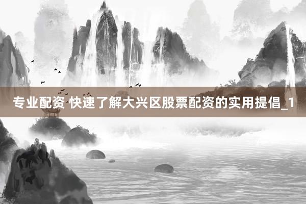 专业配资 快速了解大兴区股票配资的实用提倡_1