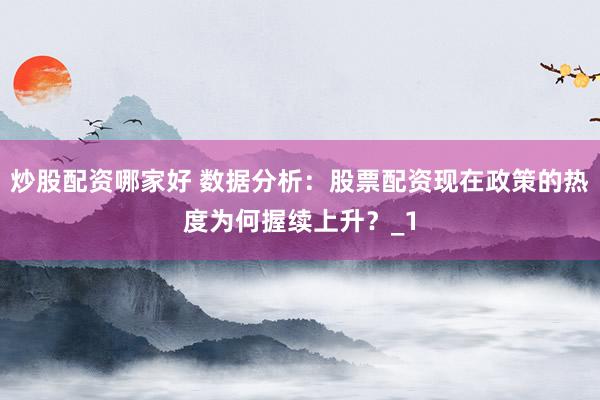 炒股配资哪家好 数据分析：股票配资现在政策的热度为何握续上升？_1