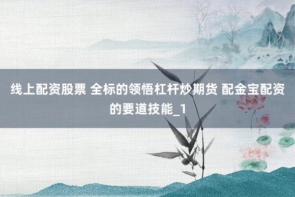 线上配资股票 全标的领悟杠杆炒期货 配金宝配资的要道技能_1