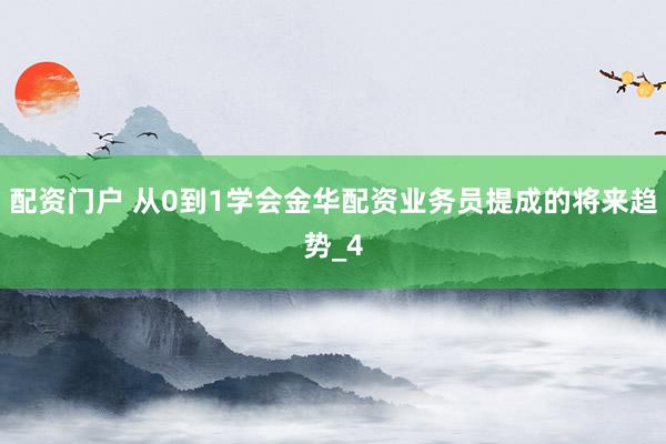 配资门户 从0到1学会金华配资业务员提成的将来趋势_4