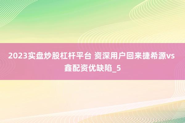 2023实盘炒股杠杆平台 资深用户回来捷希源vs 鑫配资优缺陷_5