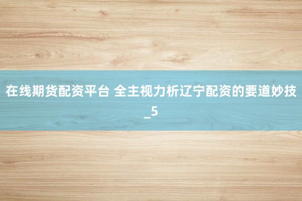 在线期货配资平台 全主视力析辽宁配资的要道妙技_5