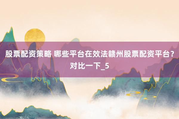 股票配资策略 哪些平台在效法赣州股票配资平台？对比一下_5