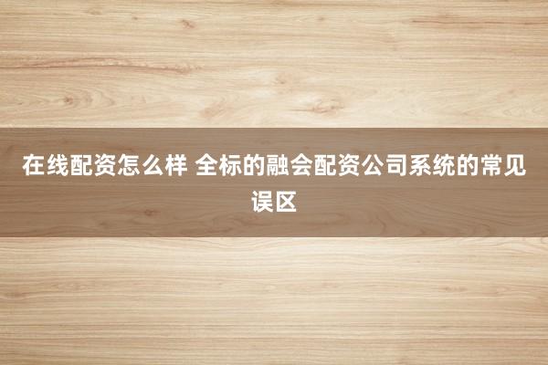 在线配资怎么样 全标的融会配资公司系统的常见误区