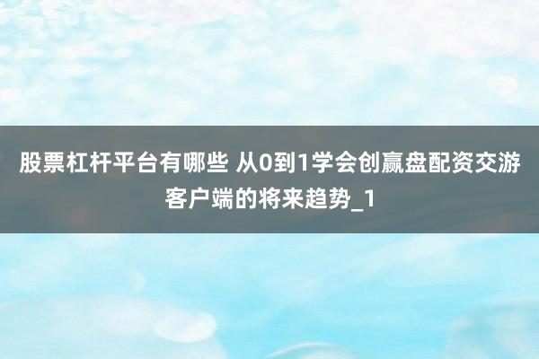 股票杠杆平台有哪些 从0到1学会创赢盘配资交游客户端的将来趋势_1
