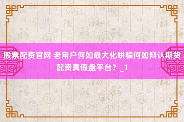 股票配资官网 老用户何如最大化哄骗何如辩认期货配资真假盘平台？_1