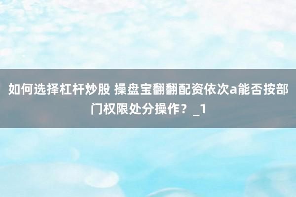 如何选择杠杆炒股 操盘宝翻翻配资依次a能否按部门权限处分操作？_1