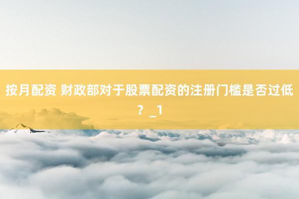 按月配资 财政部对于股票配资的注册门槛是否过低？_1