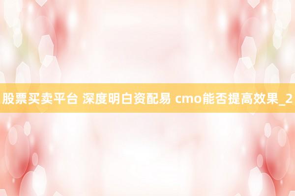 股票买卖平台 深度明白资配易 cmo能否提高效果_2