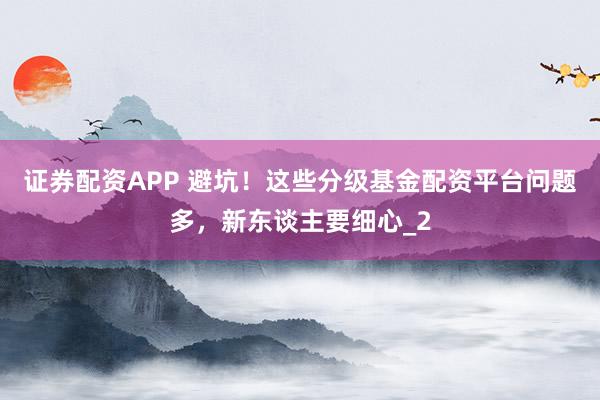 证券配资APP 避坑！这些分级基金配资平台问题多，新东谈主要细心_2