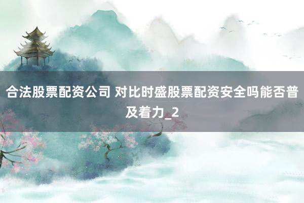 合法股票配资公司 对比时盛股票配资安全吗能否普及着力_2