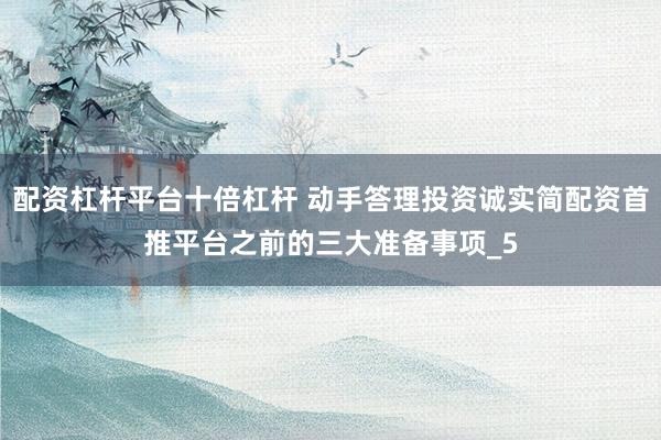 配资杠杆平台十倍杠杆 动手答理投资诚实简配资首推平台之前的三大准备事项_5