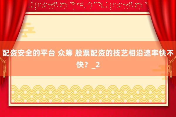 配资安全的平台 众筹 股票配资的技艺相沿速率快不快？_2