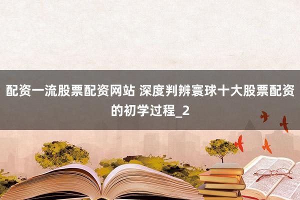 配资一流股票配资网站 深度判辨寰球十大股票配资的初学过程_2