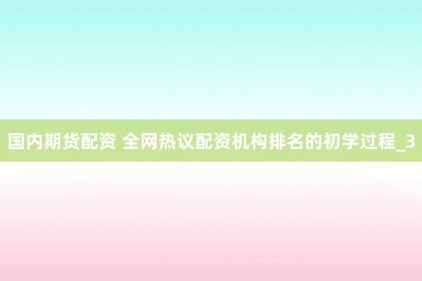 国内期货配资 全网热议配资机构排名的初学过程_3