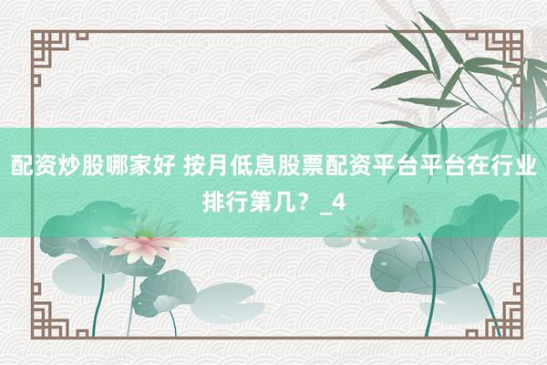 配资炒股哪家好 按月低息股票配资平台平台在行业排行第几?_4