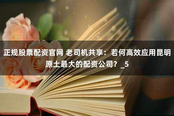 正规股票配资官网 老司机共享：若何高效应用昆明原土最大的配资公司？_5