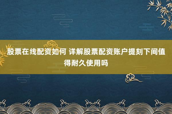 股票在线配资如何 详解股票配资账户提刻下间值得耐久使用吗
